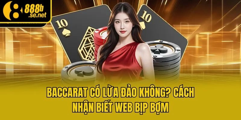 Baccarat Có Lừa Đảo Không? Cách Nhận Biết Web Bịp Bợm