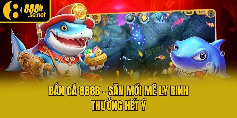 Bắn cá 888b - Săn mồi mê ly rinh thưởng hết ý