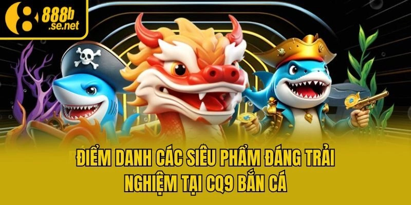 Điểm danh các siêu phẩm đáng trải nghiệm tại CQ9 bắn cá