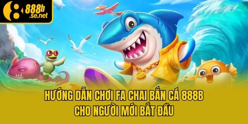 Hướng Dẫn Chơi Fa Chai Bắn Cá 888b Cho Người Mới Bắt Đầu