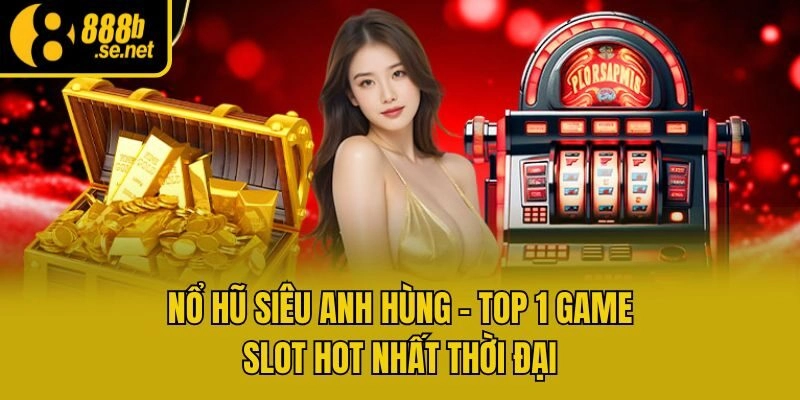 Nổ hũ Siêu Anh Hùng - Top 1 game slot hot nhất thời đại