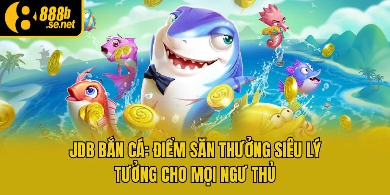JDB Bắn Cá: Điểm Săn Thưởng Siêu Lý Tưởng Cho Mọi Ngư Thủ