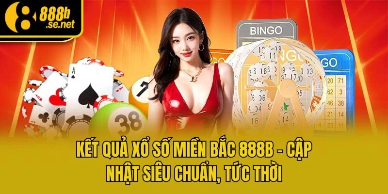 Kết Quả Xổ Số Miền Bắc 888b - Cập Nhật Siêu Chuẩn, Tức Thời