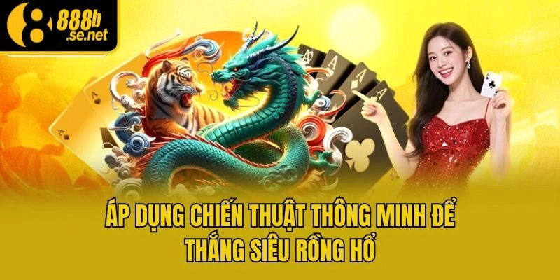 Áp dụng chiến thuật thông minh để thắng siêu rồng hổ