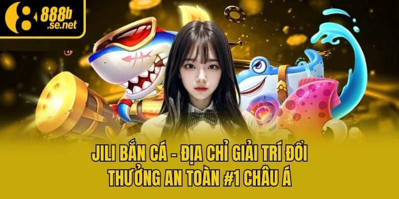Jili Bắn Cá – Địa Chỉ Giải Trí Đổi Thưởng An Toàn #1 Châu Á