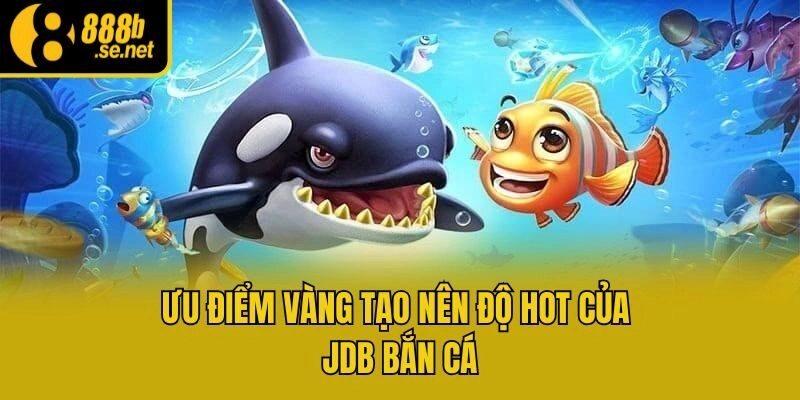 Ưu điểm vàng tạo nên độ hot của JDB bắn cá